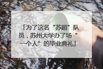 为了这名“苏超”队员，苏州大学办了场“一个人”的毕业典礼